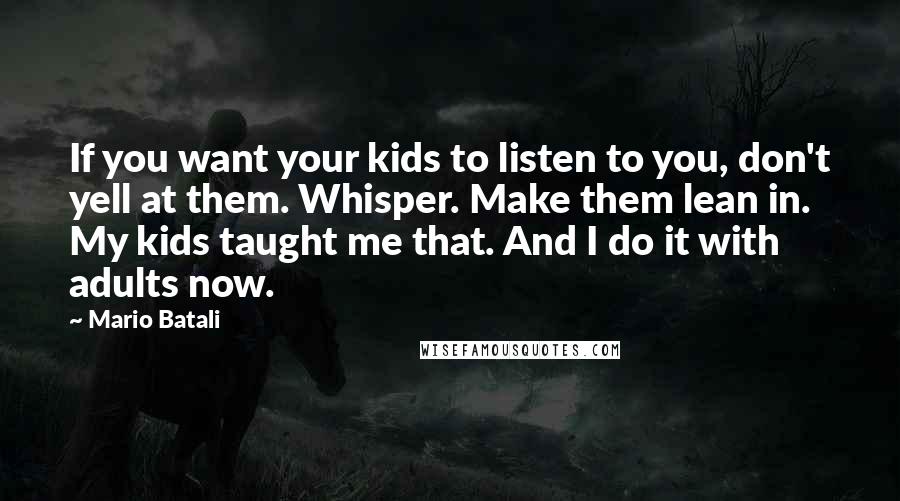 Mario Batali Quotes: If you want your kids to listen to you, don't yell at them. Whisper. Make them lean in. My kids taught me that. And I do it with adults now.