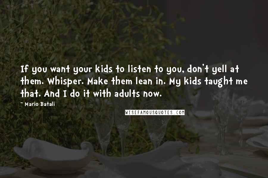 Mario Batali Quotes: If you want your kids to listen to you, don't yell at them. Whisper. Make them lean in. My kids taught me that. And I do it with adults now.