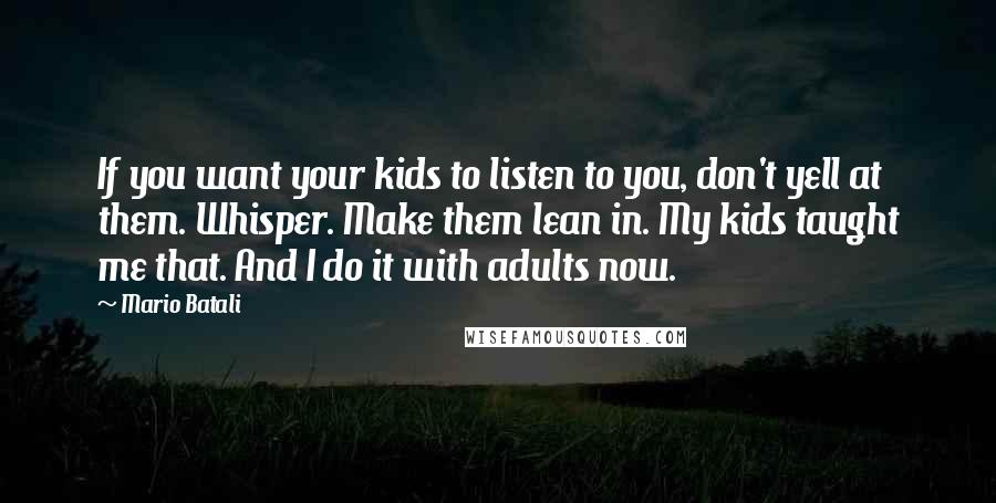 Mario Batali Quotes: If you want your kids to listen to you, don't yell at them. Whisper. Make them lean in. My kids taught me that. And I do it with adults now.