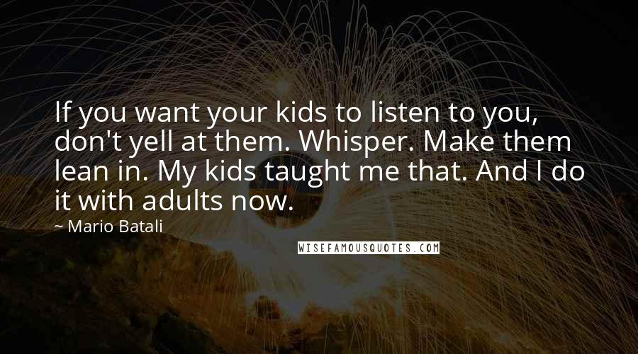 Mario Batali Quotes: If you want your kids to listen to you, don't yell at them. Whisper. Make them lean in. My kids taught me that. And I do it with adults now.