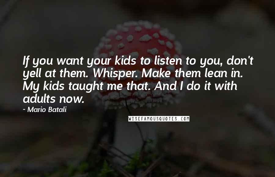 Mario Batali Quotes: If you want your kids to listen to you, don't yell at them. Whisper. Make them lean in. My kids taught me that. And I do it with adults now.
