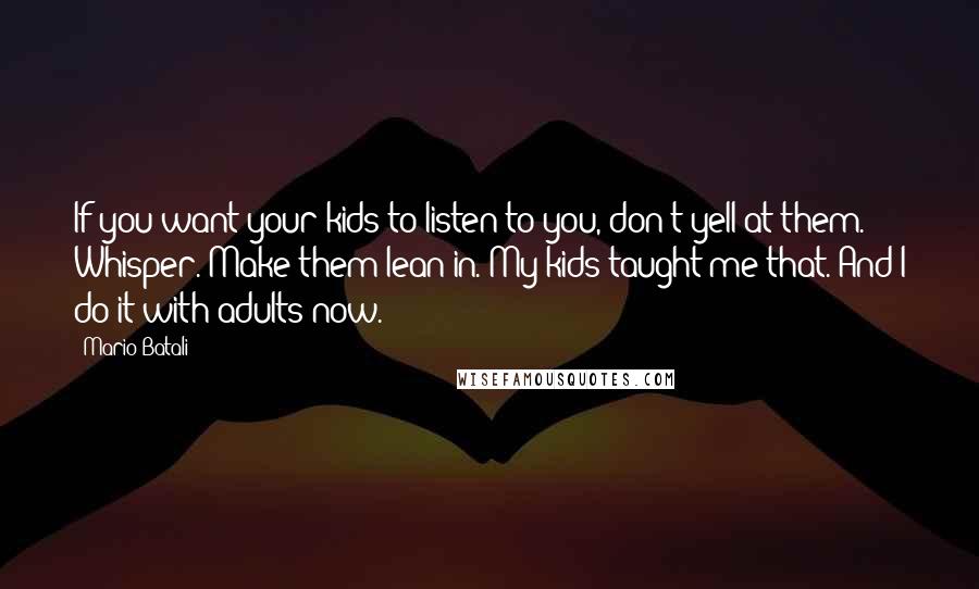 Mario Batali Quotes: If you want your kids to listen to you, don't yell at them. Whisper. Make them lean in. My kids taught me that. And I do it with adults now.