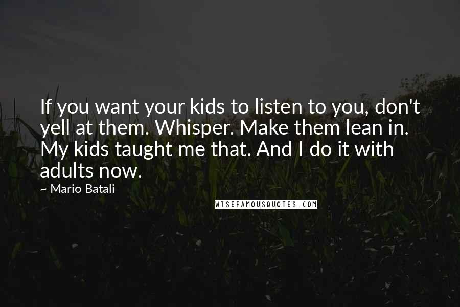 Mario Batali Quotes: If you want your kids to listen to you, don't yell at them. Whisper. Make them lean in. My kids taught me that. And I do it with adults now.