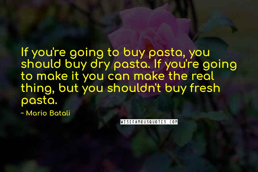 Mario Batali Quotes: If you're going to buy pasta, you should buy dry pasta. If you're going to make it you can make the real thing, but you shouldn't buy fresh pasta.