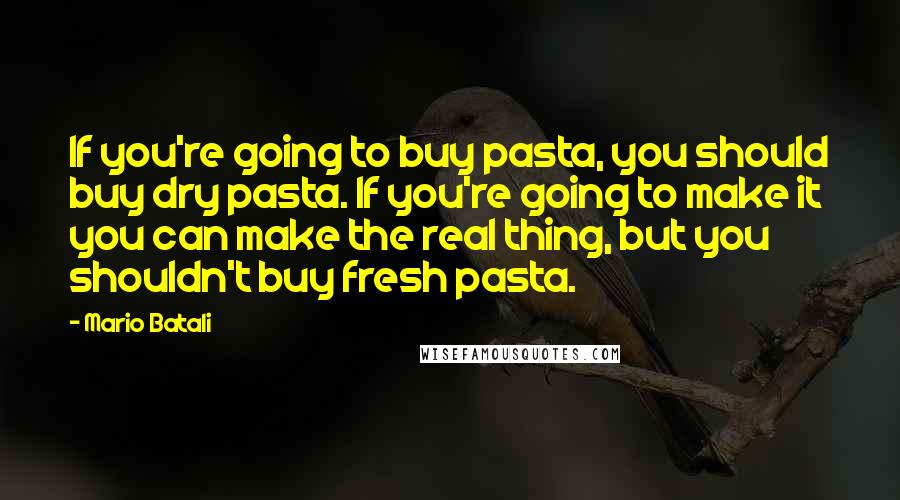 Mario Batali Quotes: If you're going to buy pasta, you should buy dry pasta. If you're going to make it you can make the real thing, but you shouldn't buy fresh pasta.