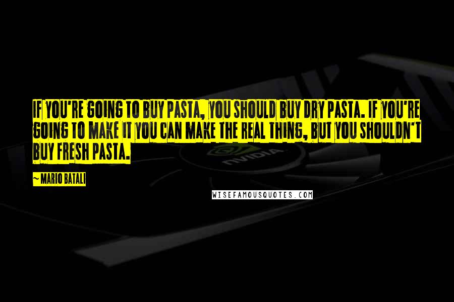 Mario Batali Quotes: If you're going to buy pasta, you should buy dry pasta. If you're going to make it you can make the real thing, but you shouldn't buy fresh pasta.