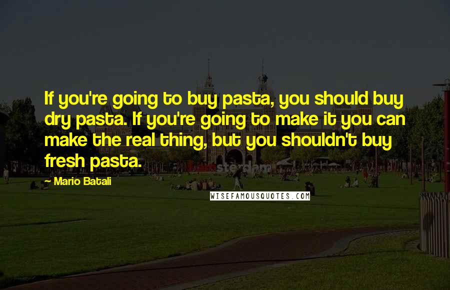 Mario Batali Quotes: If you're going to buy pasta, you should buy dry pasta. If you're going to make it you can make the real thing, but you shouldn't buy fresh pasta.