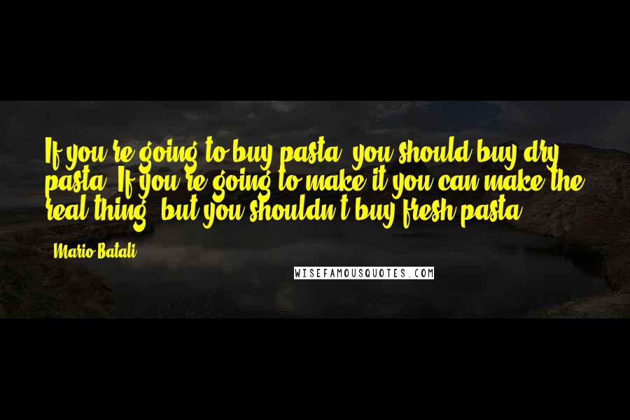 Mario Batali Quotes: If you're going to buy pasta, you should buy dry pasta. If you're going to make it you can make the real thing, but you shouldn't buy fresh pasta.