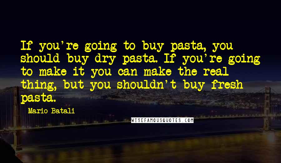 Mario Batali Quotes: If you're going to buy pasta, you should buy dry pasta. If you're going to make it you can make the real thing, but you shouldn't buy fresh pasta.