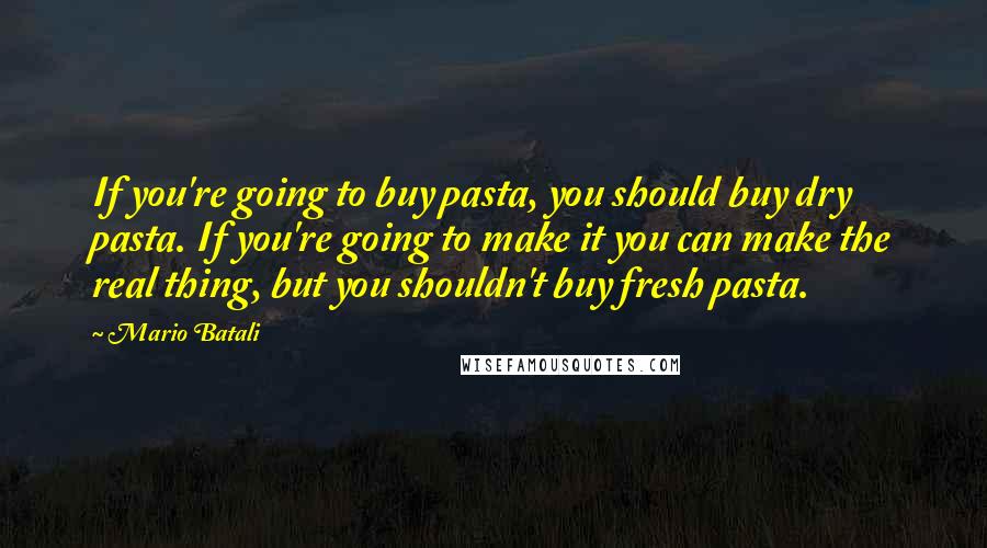 Mario Batali Quotes: If you're going to buy pasta, you should buy dry pasta. If you're going to make it you can make the real thing, but you shouldn't buy fresh pasta.