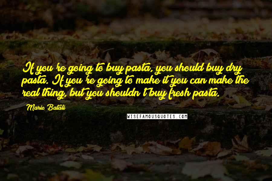 Mario Batali Quotes: If you're going to buy pasta, you should buy dry pasta. If you're going to make it you can make the real thing, but you shouldn't buy fresh pasta.