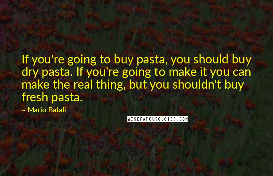 Mario Batali Quotes: If you're going to buy pasta, you should buy dry pasta. If you're going to make it you can make the real thing, but you shouldn't buy fresh pasta.