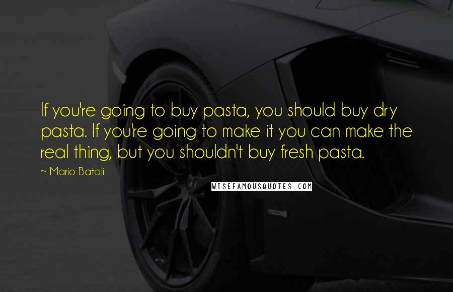 Mario Batali Quotes: If you're going to buy pasta, you should buy dry pasta. If you're going to make it you can make the real thing, but you shouldn't buy fresh pasta.