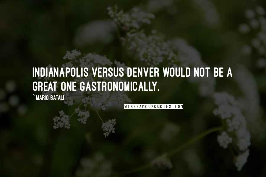 Mario Batali Quotes: Indianapolis versus Denver would not be a great one gastronomically.