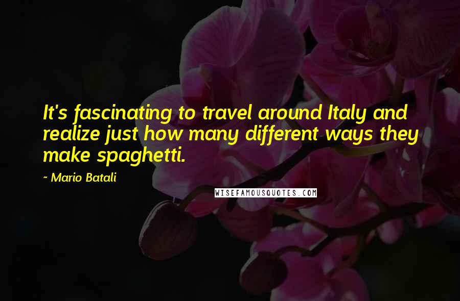 Mario Batali Quotes: It's fascinating to travel around Italy and realize just how many different ways they make spaghetti.