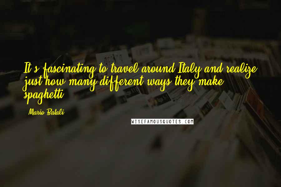 Mario Batali Quotes: It's fascinating to travel around Italy and realize just how many different ways they make spaghetti.
