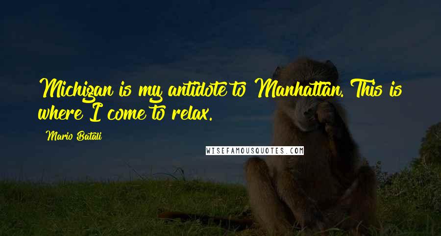 Mario Batali Quotes: Michigan is my antidote to Manhattan. This is where I come to relax.