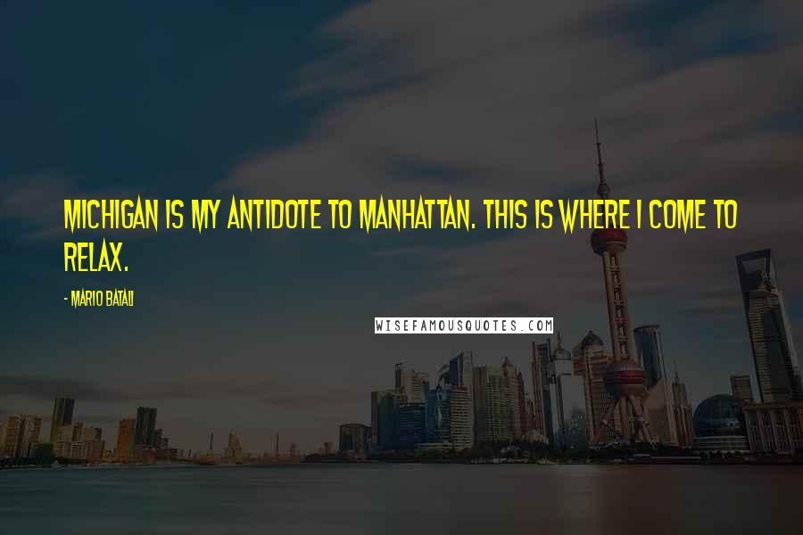 Mario Batali Quotes: Michigan is my antidote to Manhattan. This is where I come to relax.