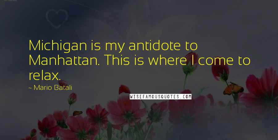Mario Batali Quotes: Michigan is my antidote to Manhattan. This is where I come to relax.