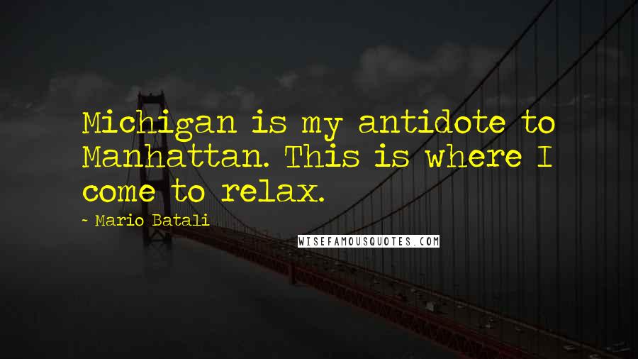 Mario Batali Quotes: Michigan is my antidote to Manhattan. This is where I come to relax.