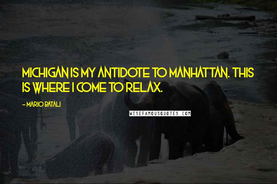 Mario Batali Quotes: Michigan is my antidote to Manhattan. This is where I come to relax.