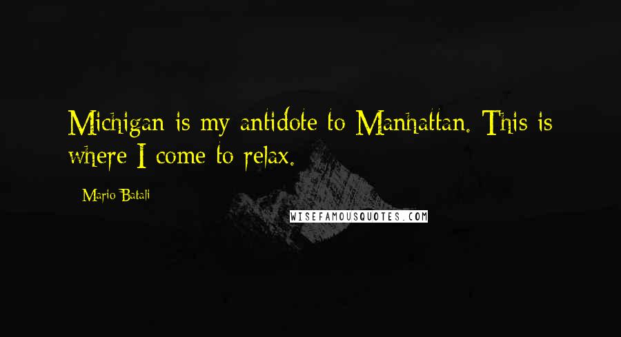 Mario Batali Quotes: Michigan is my antidote to Manhattan. This is where I come to relax.