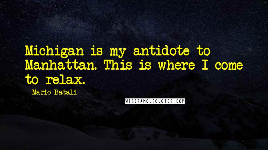 Mario Batali Quotes: Michigan is my antidote to Manhattan. This is where I come to relax.