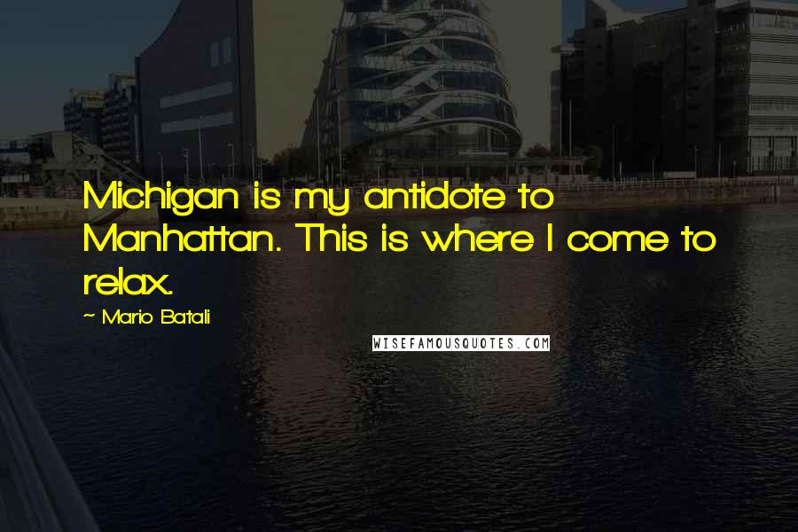 Mario Batali Quotes: Michigan is my antidote to Manhattan. This is where I come to relax.