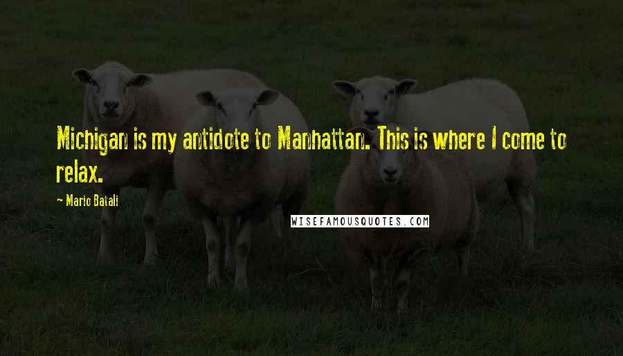 Mario Batali Quotes: Michigan is my antidote to Manhattan. This is where I come to relax.