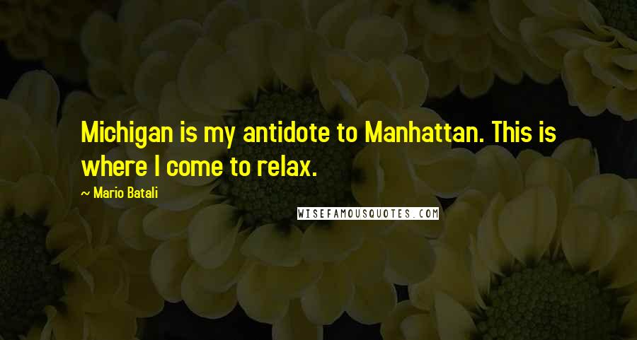 Mario Batali Quotes: Michigan is my antidote to Manhattan. This is where I come to relax.