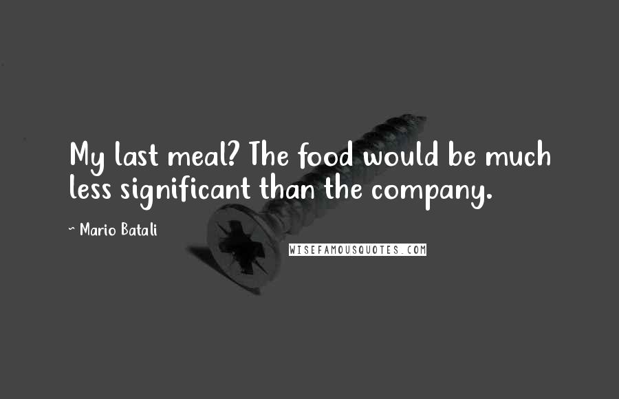 Mario Batali Quotes: My last meal? The food would be much less significant than the company.