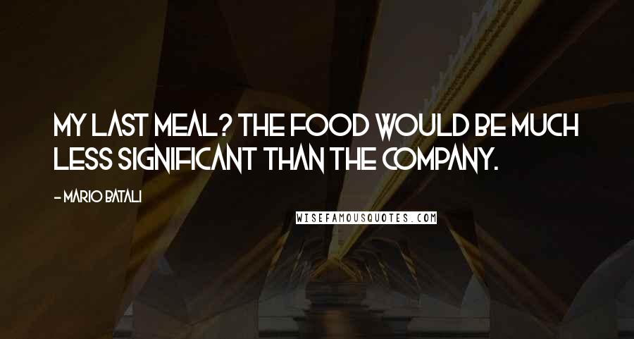 Mario Batali Quotes: My last meal? The food would be much less significant than the company.