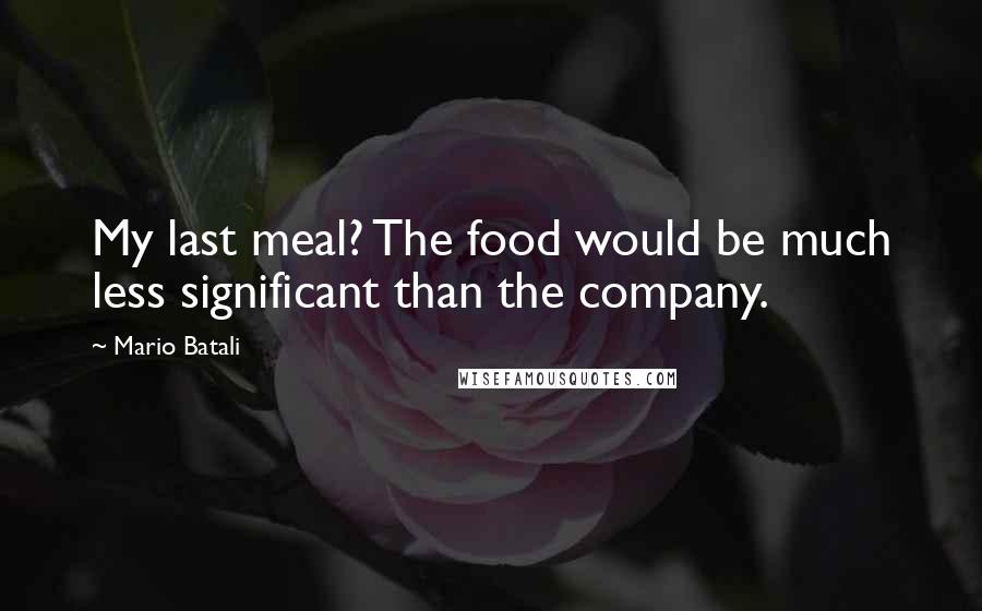 Mario Batali Quotes: My last meal? The food would be much less significant than the company.