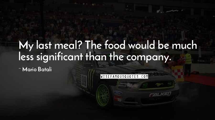 Mario Batali Quotes: My last meal? The food would be much less significant than the company.