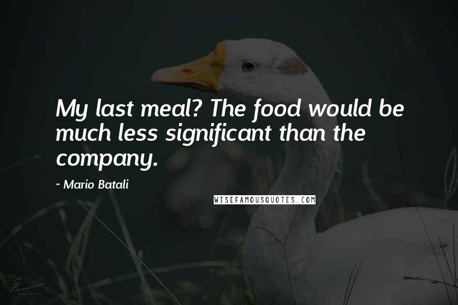 Mario Batali Quotes: My last meal? The food would be much less significant than the company.