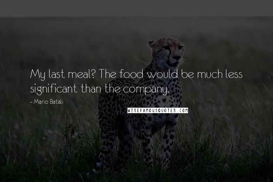 Mario Batali Quotes: My last meal? The food would be much less significant than the company.