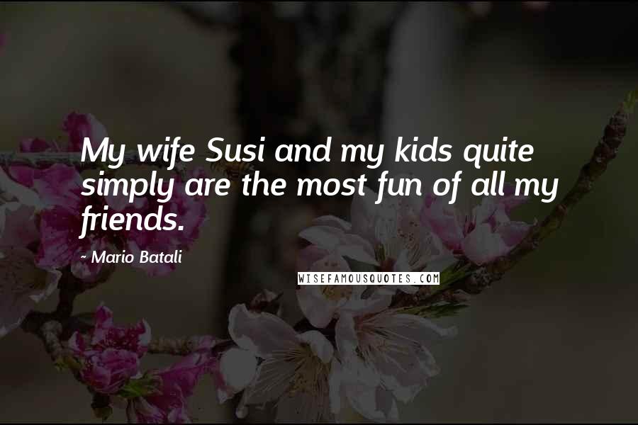 Mario Batali Quotes: My wife Susi and my kids quite simply are the most fun of all my friends.