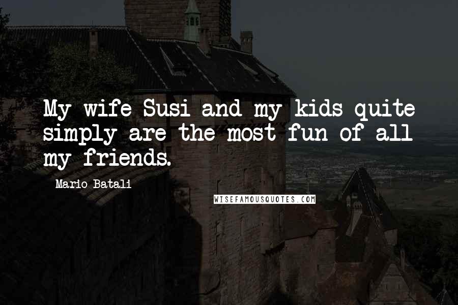 Mario Batali Quotes: My wife Susi and my kids quite simply are the most fun of all my friends.