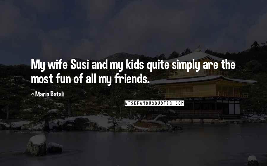 Mario Batali Quotes: My wife Susi and my kids quite simply are the most fun of all my friends.