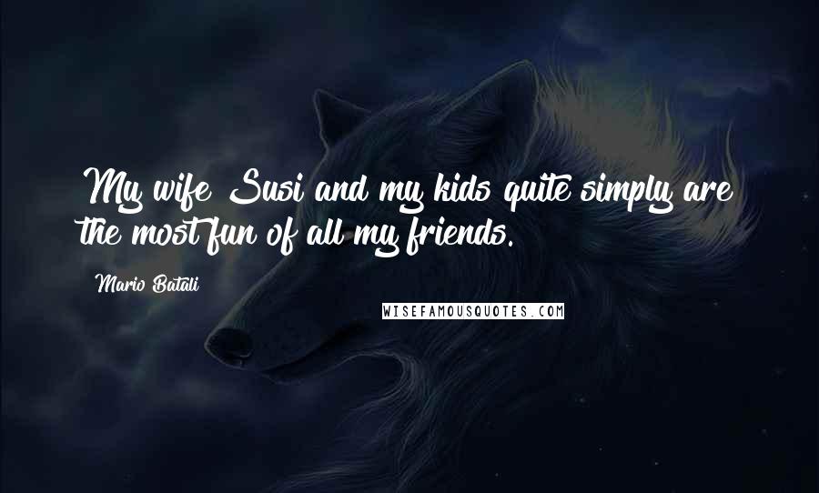 Mario Batali Quotes: My wife Susi and my kids quite simply are the most fun of all my friends.