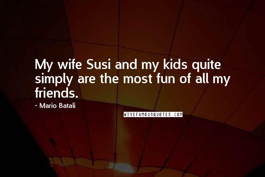 Mario Batali Quotes: My wife Susi and my kids quite simply are the most fun of all my friends.