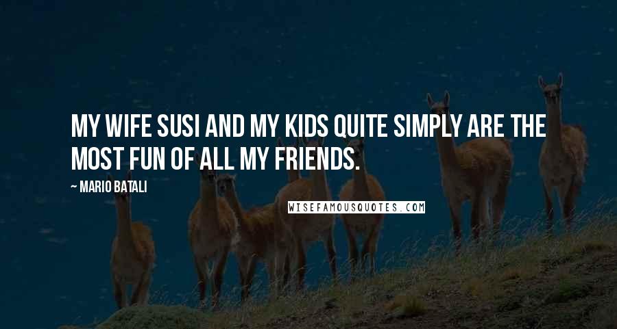 Mario Batali Quotes: My wife Susi and my kids quite simply are the most fun of all my friends.