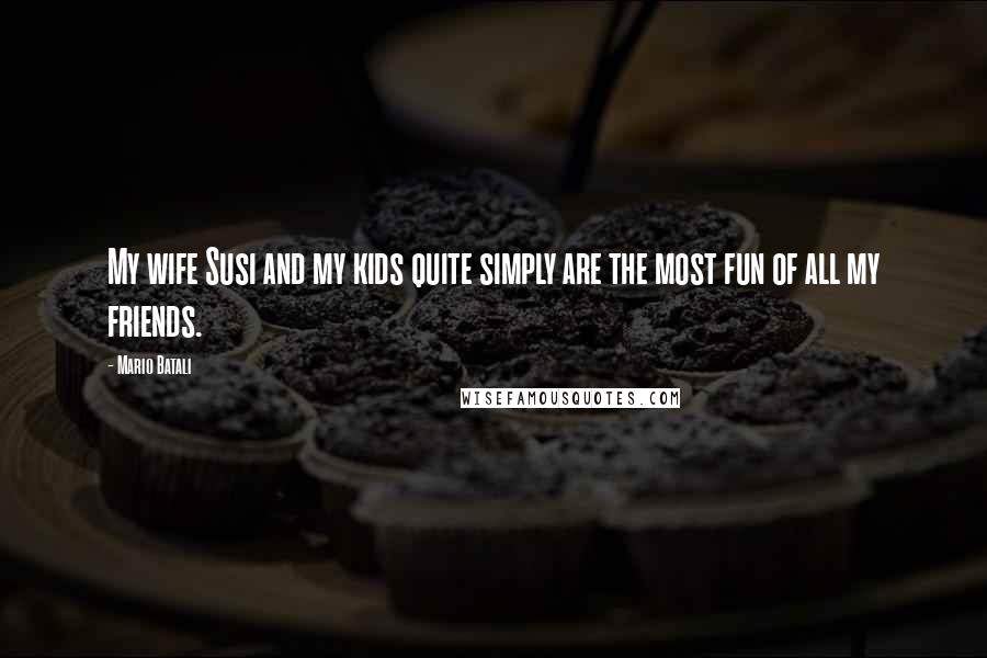 Mario Batali Quotes: My wife Susi and my kids quite simply are the most fun of all my friends.