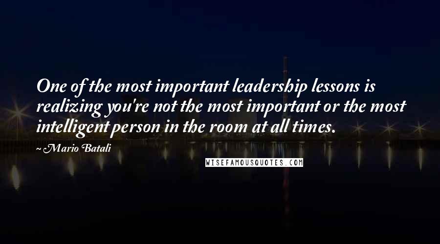 Mario Batali Quotes: One of the most important leadership lessons is realizing you're not the most important or the most intelligent person in the room at all times.