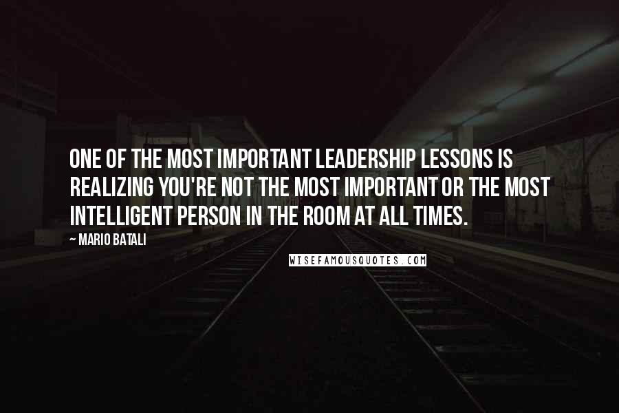 Mario Batali Quotes: One of the most important leadership lessons is realizing you're not the most important or the most intelligent person in the room at all times.