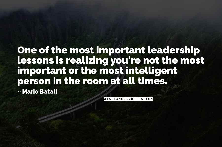 Mario Batali Quotes: One of the most important leadership lessons is realizing you're not the most important or the most intelligent person in the room at all times.