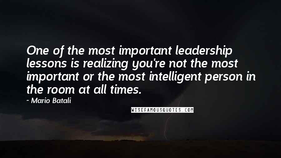 Mario Batali Quotes: One of the most important leadership lessons is realizing you're not the most important or the most intelligent person in the room at all times.