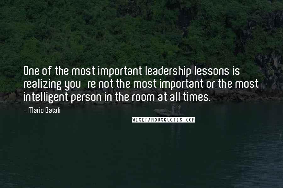 Mario Batali Quotes: One of the most important leadership lessons is realizing you're not the most important or the most intelligent person in the room at all times.