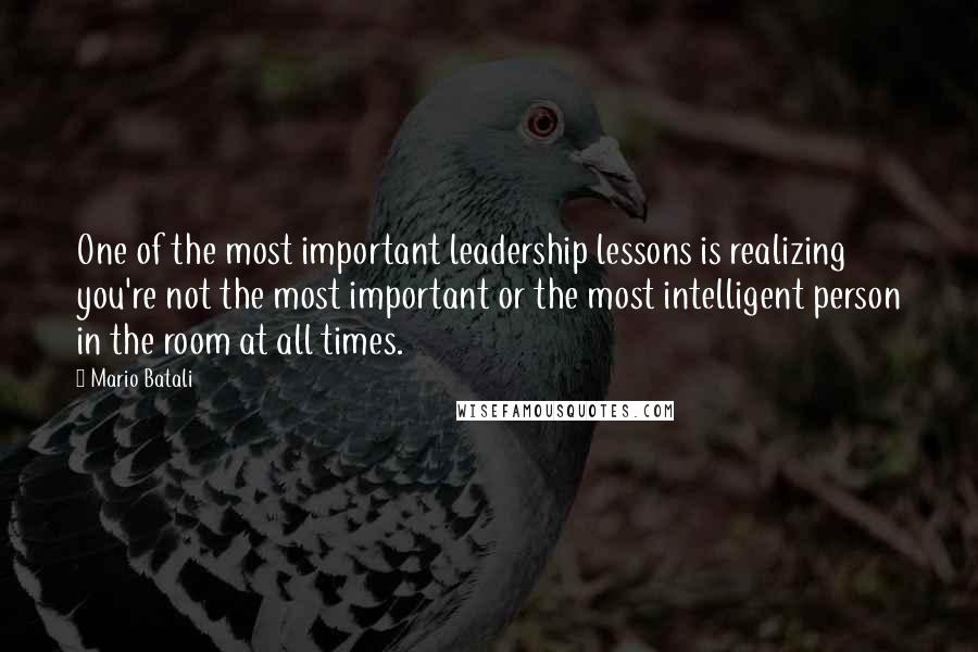 Mario Batali Quotes: One of the most important leadership lessons is realizing you're not the most important or the most intelligent person in the room at all times.