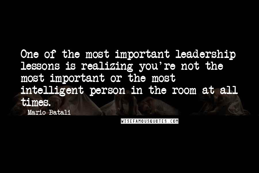 Mario Batali Quotes: One of the most important leadership lessons is realizing you're not the most important or the most intelligent person in the room at all times.